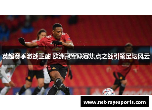 英超赛季激战正酣 欧洲冠军联赛焦点之战引领足坛风云