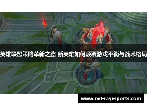 英雄联盟策略革新之路 新英雄如何颠覆游戏平衡与战术格局