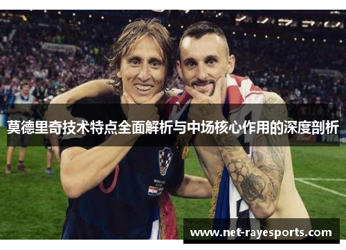 莫德里奇技术特点全面解析与中场核心作用的深度剖析