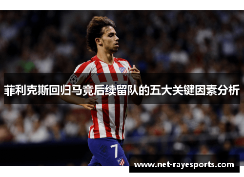 菲利克斯回归马竞后续留队的五大关键因素分析