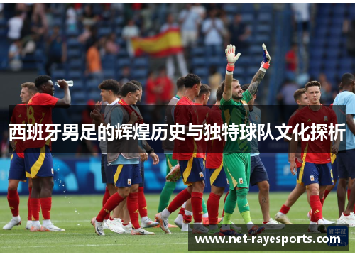 西班牙男足的辉煌历史与独特球队文化探析