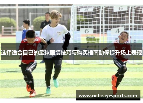 选择适合自己的足球服装技巧与购买指南助你提升场上表现