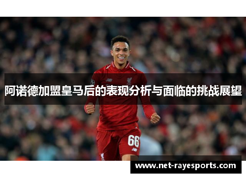 阿诺德加盟皇马后的表现分析与面临的挑战展望