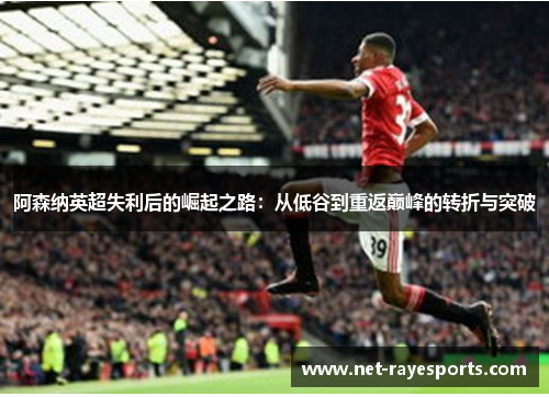 阿森纳英超失利后的崛起之路：从低谷到重返巅峰的转折与突破