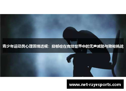 青少年运动员心理困境透视：抑郁症在竞技世界中的无声威胁与隐秘挑战