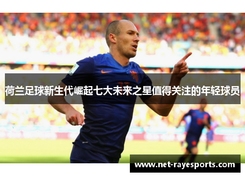 荷兰足球新生代崛起七大未来之星值得关注的年轻球员 荷兰足球新生代崛起七大未来之星值得关注的年轻球员