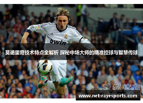 莫德里奇技术特点全解析 探秘中场大师的精准控球与智慧传球