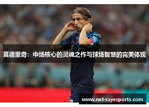 莫德里奇：中场核心的灵魂之作与球场智慧的完美体现