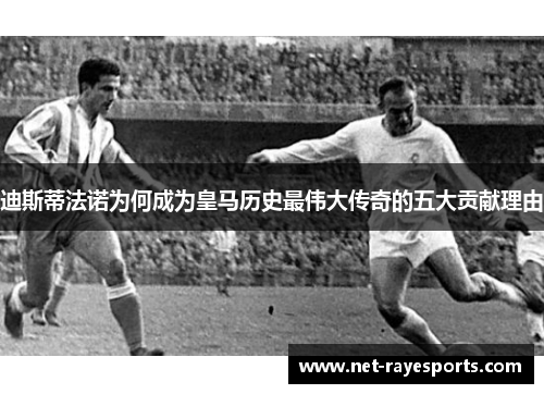 迪斯蒂法诺为何成为皇马历史最伟大传奇的五大贡献理由 迪斯蒂法诺为何成为皇马历史最伟大传奇的五大贡献理由