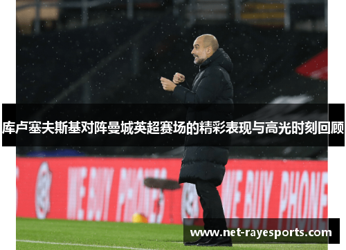 库卢塞夫斯基对阵曼城英超赛场的精彩表现与高光时刻回顾