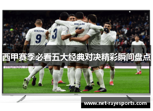 西甲赛季必看五大经典对决精彩瞬间盘点 西甲赛季必看五大经典对决精彩瞬间盘点