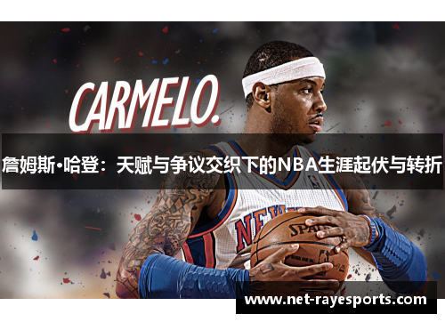 詹姆斯·哈登：天赋与争议交织下的NBA生涯起伏与转折