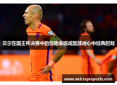 贝尔在国王杯决赛中的惊艳表现成就球迷心中经典时刻