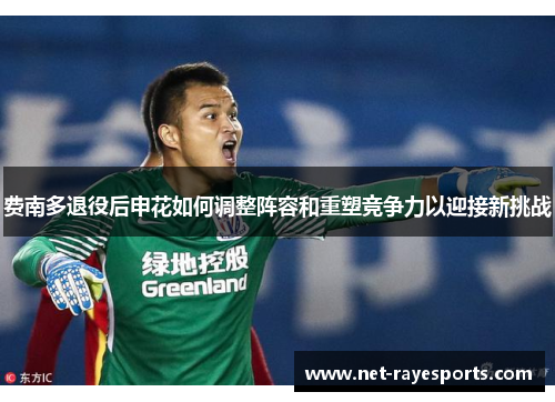 费南多退役后申花如何调整阵容和重塑竞争力以迎接新挑战 费南多退役后申花如何调整阵容和重塑竞争力以迎接新挑战