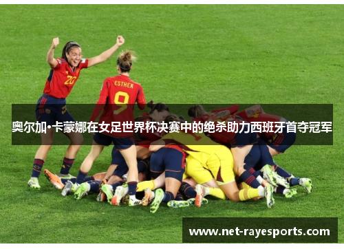 奥尔加·卡蒙娜在女足世界杯决赛中的绝杀助力西班牙首夺冠军