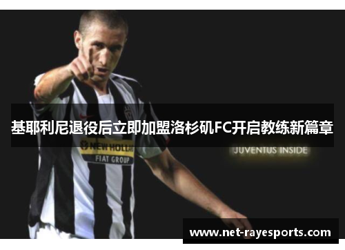 基耶利尼退役后立即加盟洛杉矶FC开启教练新篇章