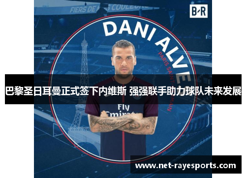 巴黎圣日耳曼正式签下内维斯 强强联手助力球队未来发展 巴黎圣日耳曼正式签下内维斯 强强联手助力球队未来发展