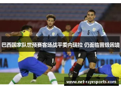 巴西国家队世预赛客场战平委内瑞拉 仍面临晋级困境