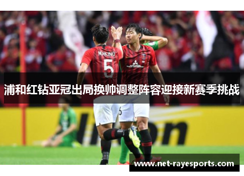 浦和红钻亚冠出局换帅调整阵容迎接新赛季挑战