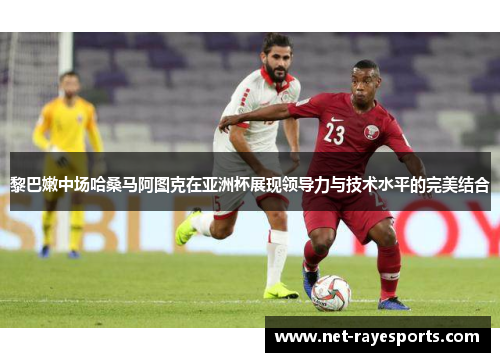 黎巴嫩中场哈桑马阿图克在亚洲杯展现领导力与技术水平的完美结合 黎巴嫩中场哈桑马阿图克在亚洲杯展现领导力与技术水平的完美结合