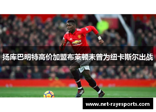 扬库巴明特高价加盟布莱顿未曾为纽卡斯尔出战 扬库巴明特高价加盟布莱顿未曾为纽卡斯尔出战