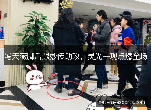 冯天薇脚后跟妙传助攻,灵光一现点燃全场 冯天薇脚后跟妙传助攻,灵光一现点燃全场